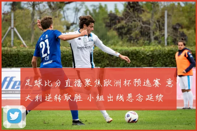 足球比分直播聚焦欧洲杯预选赛 意大利逆转取胜 小组出线悬念延续