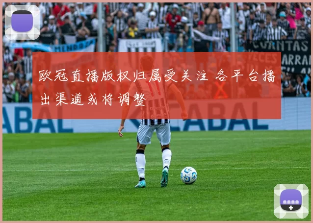 欧冠直播版权归属受关注 各平台播出渠道或将调整