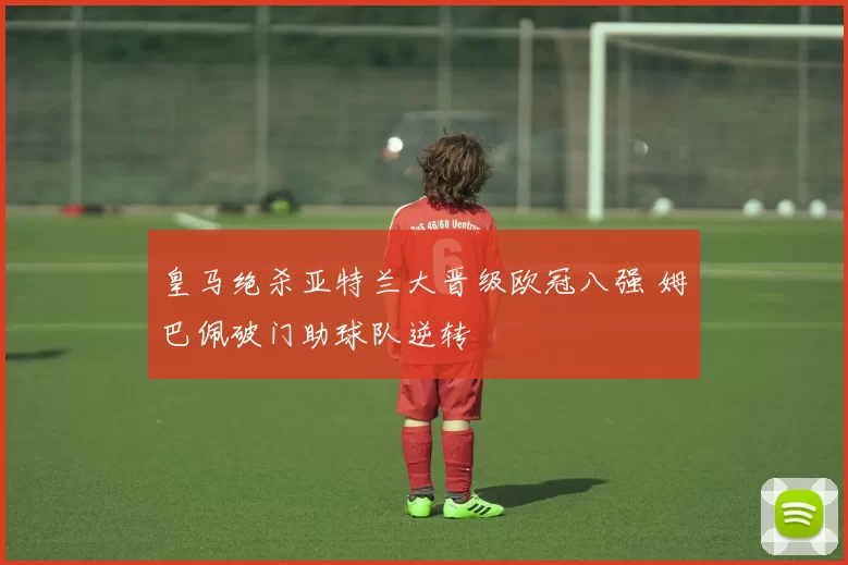 皇马绝杀亚特兰大晋级欧冠八强 姆巴佩破门助球队逆转