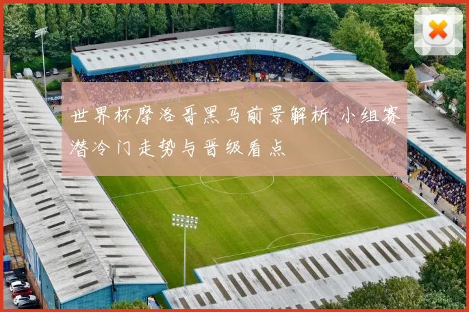 世界杯摩洛哥黑马前景解析 小组赛潜冷门走势与晋级看点
