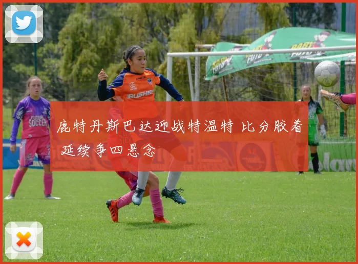 鹿特丹斯巴达迎战特温特 比分胶着 延续争四悬念