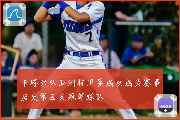 卡塔尔队亚洲杯卫冕成功成为赛事历史第五支冠军球队