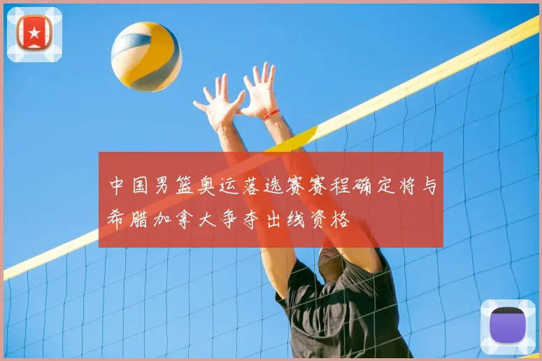 中国男篮奥运落选赛赛程确定将与希腊加拿大争夺出线资格