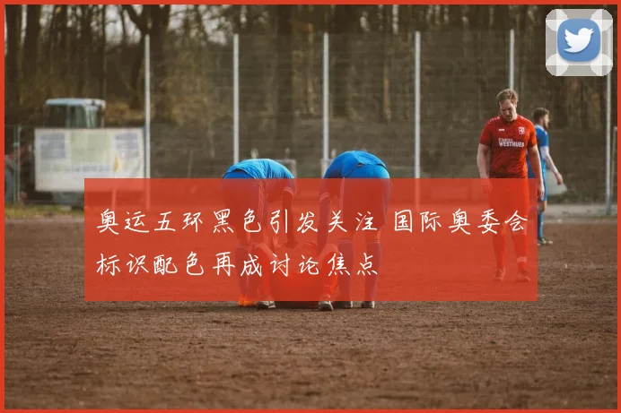 奥运五环黑色引发关注 国际奥委会标识配色再成讨论焦点
