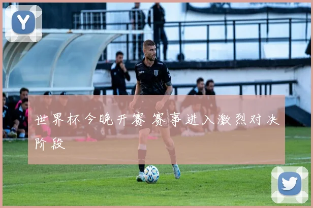 世界杯今晚开赛 赛事进入激烈对决阶段