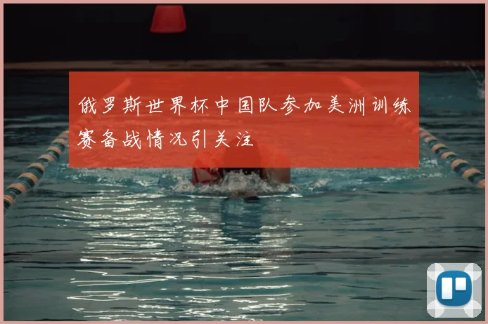 俄罗斯世界杯中国队参加美洲训练赛备战情况引关注