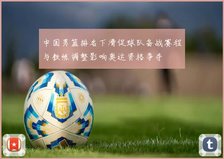 中国男篮排名下滑促球队备战赛程与教练调整影响奥运资格争夺