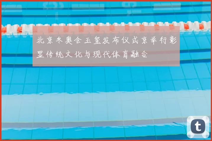 北京冬奥会玉玺发布仪式京举行彰显传统文化与现代体育融合