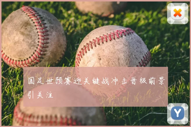 国足世预赛迎关键战冲击晋级前景引关注