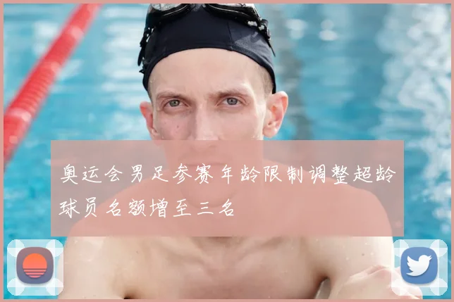 奥运会男足参赛年龄限制调整超龄球员名额增至三名