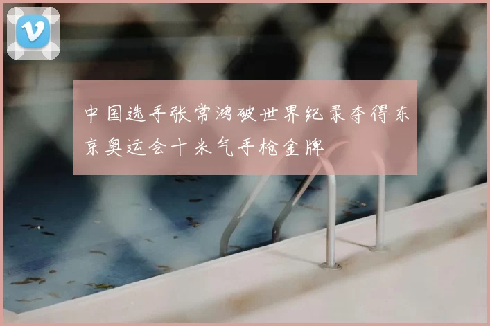 中国选手张常鸿破世界纪录夺得东京奥运会十米气手枪金牌