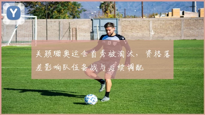 关颖珊奥运会首秀被淘汰，资格落差影响队伍备战与后续调配