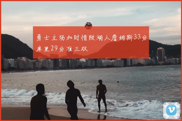 勇士主场加时惜败湖人詹姆斯33分库里29分准三双