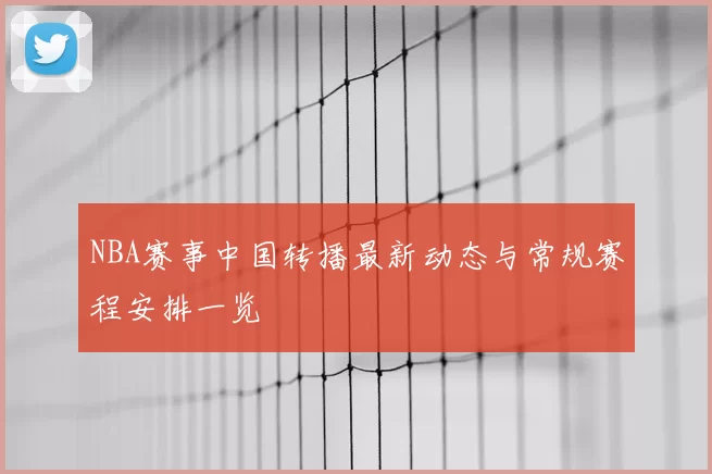 NBA赛事中国转播最新动态与常规赛程安排一览