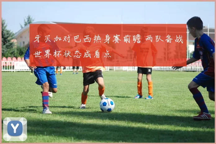 牙买加对巴西热身赛前瞻 两队备战世界杯状态成看点