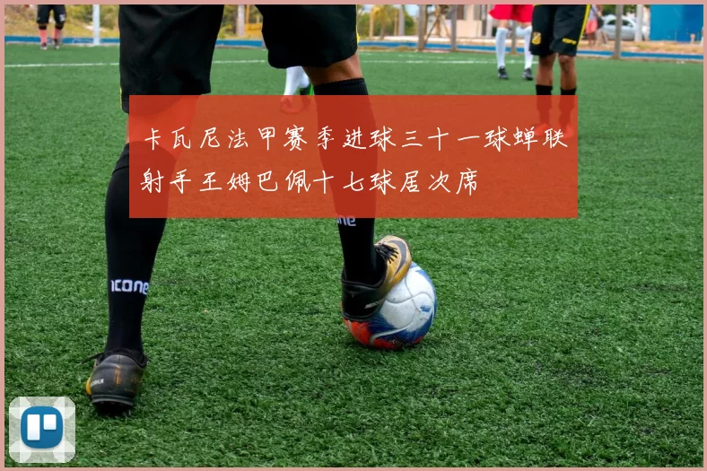 卡瓦尼法甲赛季进球三十一球蝉联射手王姆巴佩十七球居次席