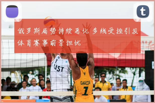 俄罗斯局势持续恶化 多线受挫引发体育赛事前景担忧