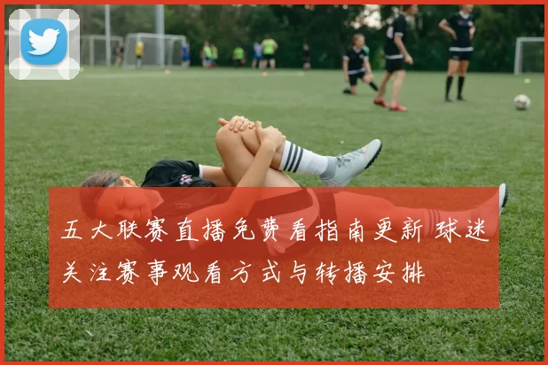 五大联赛直播免费看指南更新 球迷关注赛事观看方式与转播安排