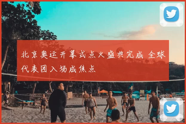 北京奥运开幕式点火盛典完成 全球代表团入场成焦点