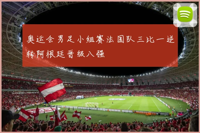 奥运会男足小组赛法国队三比一逆转阿根廷晋级八强