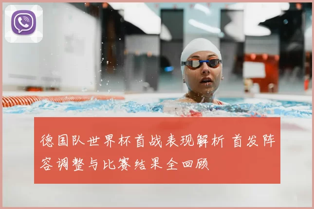 德国队世界杯首战表现解析 首发阵容调整与比赛结果全回顾