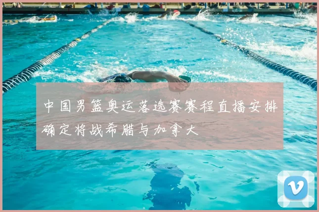 中国男篮奥运落选赛赛程直播安排确定将战希腊与加拿大