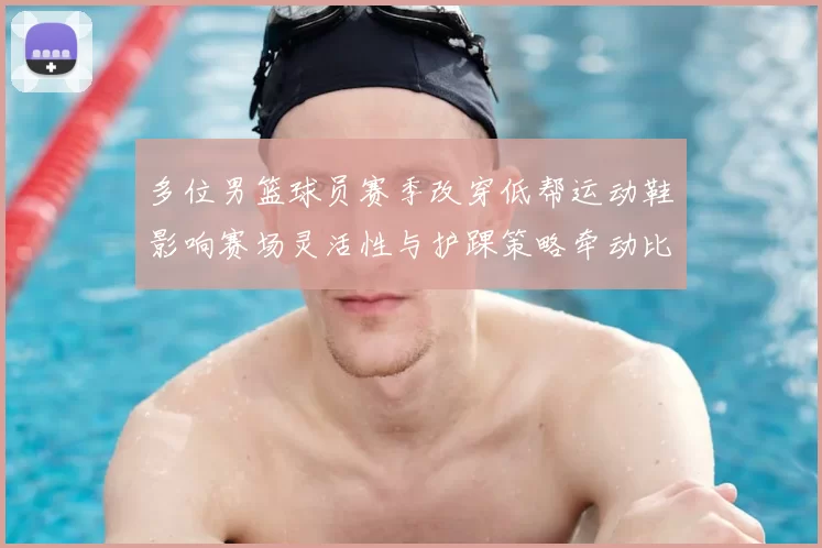 多位男篮球员赛季改穿低帮运动鞋影响赛场灵活性与护踝策略牵动比赛表现