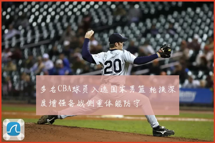 多名CBA球员入选国家男篮 轮换深度增强备战侧重体能防守