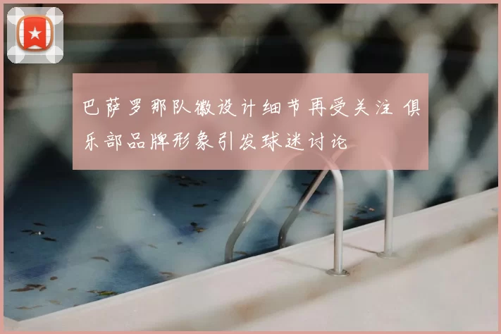 巴萨罗那队徽设计细节再受关注 俱乐部品牌形象引发球迷讨论