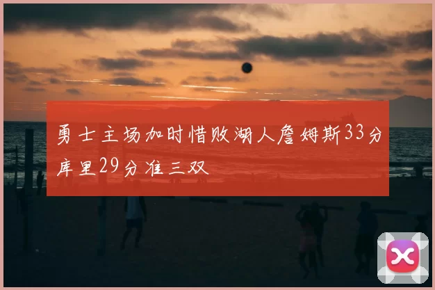 勇士主场加时惜败湖人詹姆斯33分库里29分准三双