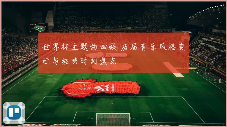 世界杯主题曲回顾 历届音乐风格变迁与经典时刻盘点