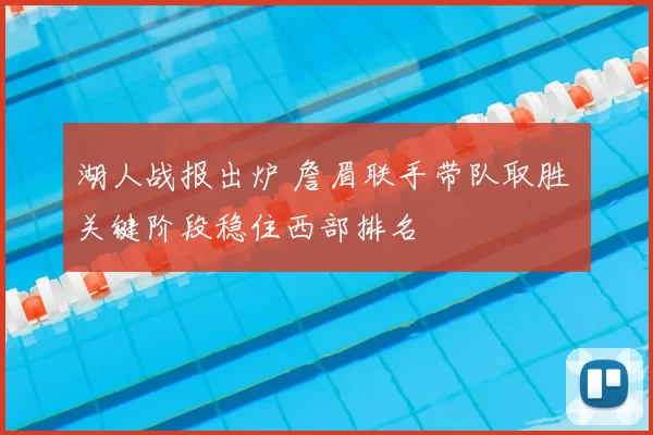 湖人战报出炉 詹眉联手带队取胜 关键阶段稳住西部排名