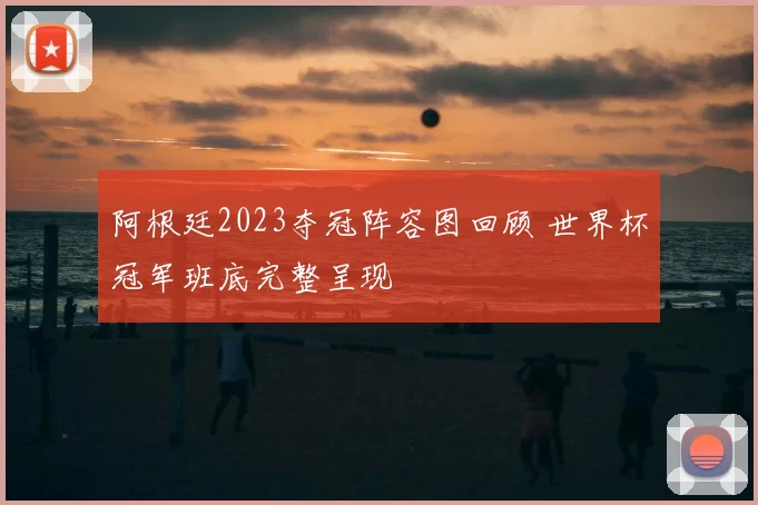 阿根廷2023夺冠阵容图回顾 世界杯冠军班底完整呈现