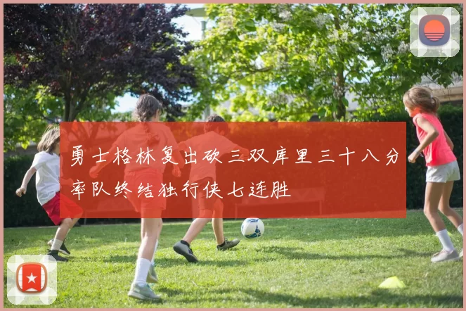 勇士格林复出砍三双库里三十八分率队终结独行侠七连胜