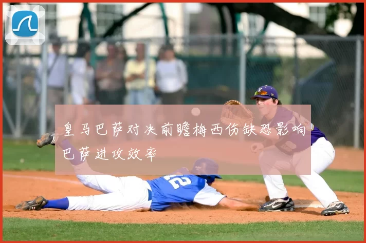 皇马巴萨对决前瞻梅西伤缺恐影响巴萨进攻效率