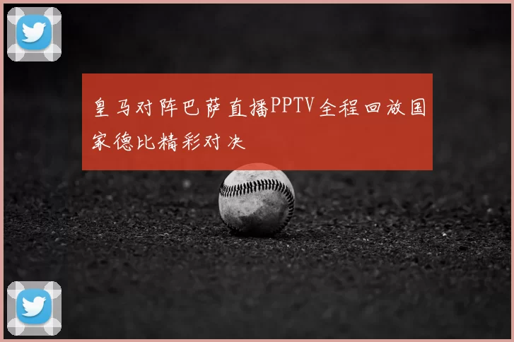 皇马对阵巴萨直播PPTV全程回放国家德比精彩对决