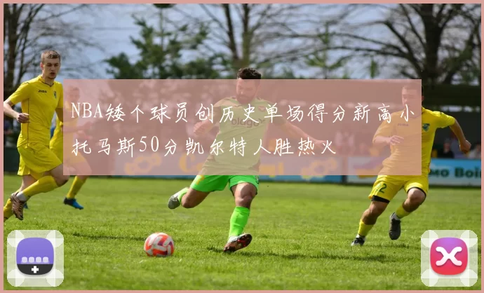 NBA矮个球员创历史单场得分新高小托马斯50分凯尔特人胜热火