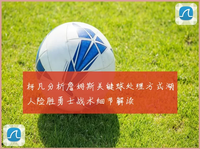 柯凡分析詹姆斯关键球处理方式湖人险胜勇士战术细节解读