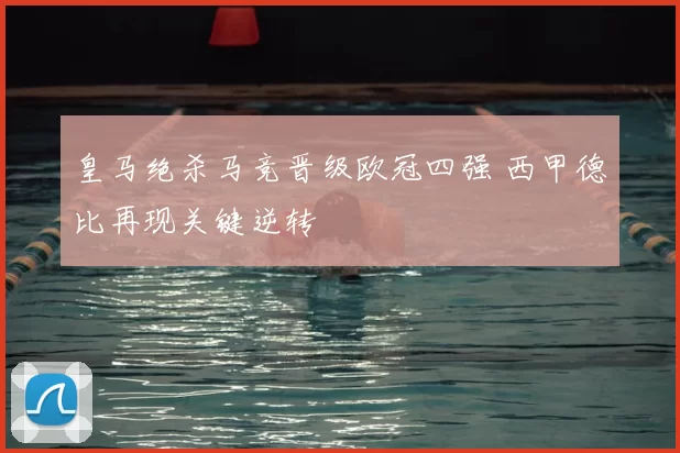 皇马绝杀马竞晋级欧冠四强 西甲德比再现关键逆转