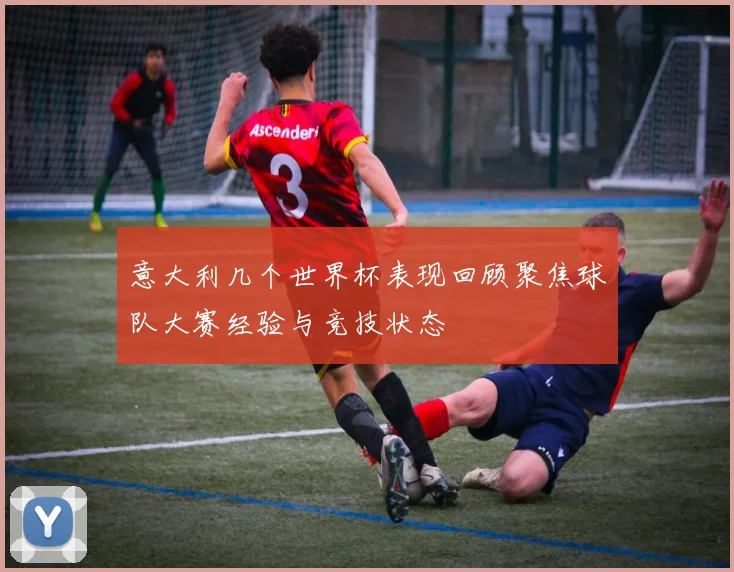 意大利几个世界杯表现回顾聚焦球队大赛经验与竞技状态