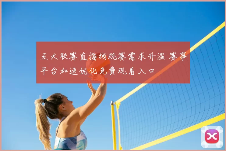 五大联赛直播线观赛需求升温 赛事平台加速优化免费观看入口