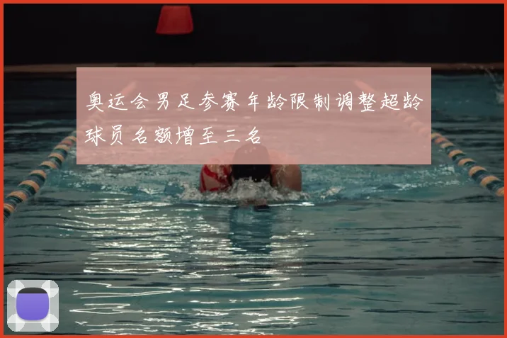 奥运会男足参赛年龄限制调整超龄球员名额增至三名
