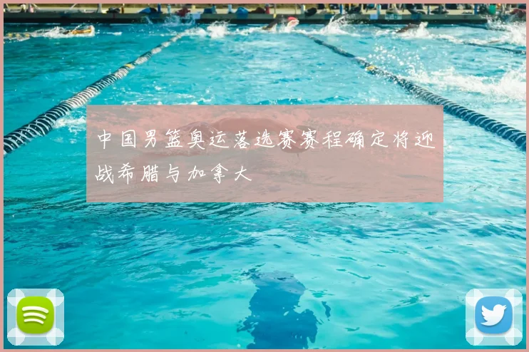 中国男篮奥运落选赛赛程确定将迎战希腊与加拿大