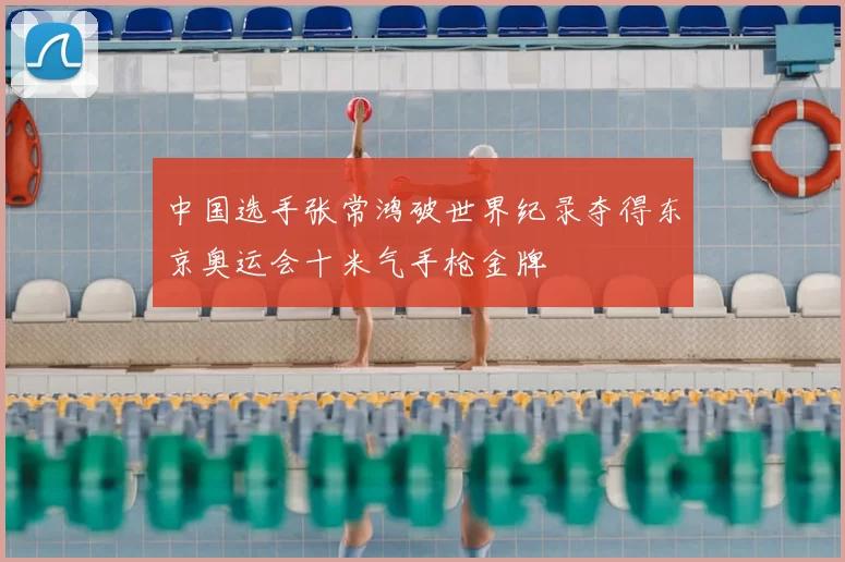 中国选手张常鸿破世界纪录夺得东京奥运会十米气手枪金牌