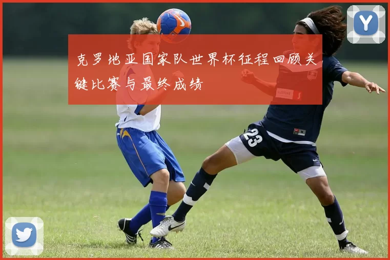 克罗地亚国家队世界杯征程回顾关键比赛与最终成绩
