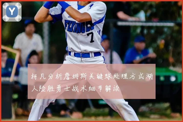 柯凡分析詹姆斯关键球处理方式湖人险胜勇士战术细节解读