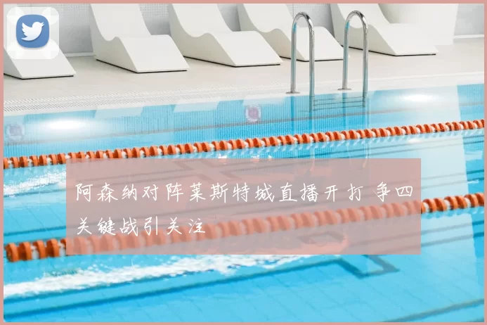 阿森纳对阵莱斯特城直播开打 争四关键战引关注