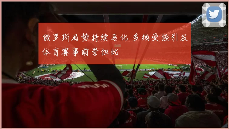 俄罗斯局势持续恶化 多线受挫引发体育赛事前景担忧