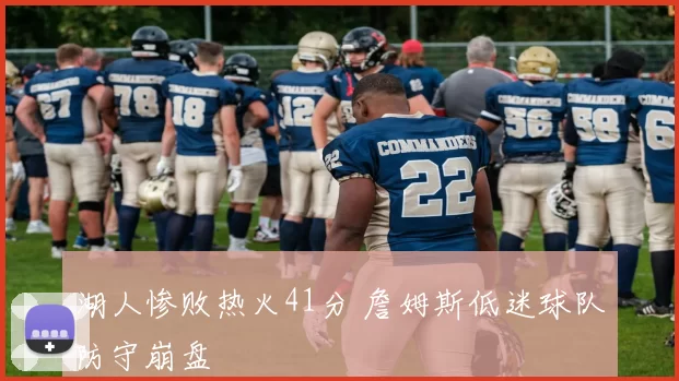 湖人惨败热火41分 詹姆斯低迷球队防守崩盘