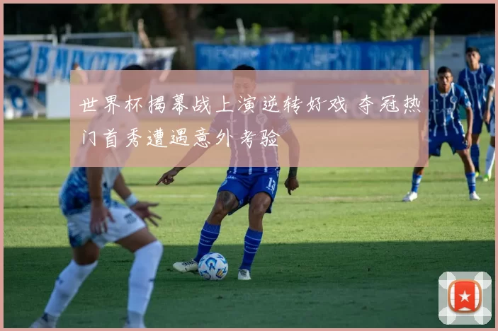 世界杯揭幕战上演逆转好戏 夺冠热门首秀遭遇意外考验